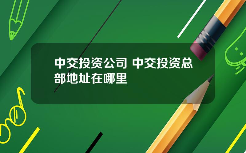 中交投资公司 中交投资总部地址在哪里